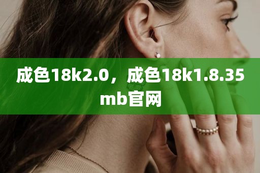 成色18k2.0，成色18k1.8.35mb官网