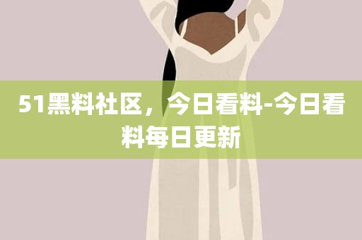 51黑料社区，今日看料-今日看料每日更新