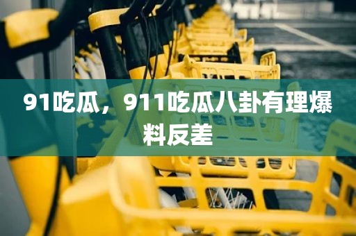 91吃瓜，911吃瓜八卦有理爆料反差