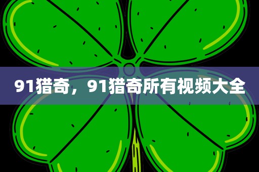 91猎奇，91猎奇所有视频大全