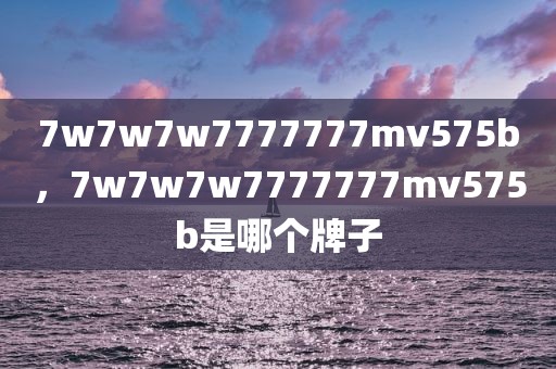 7w7w7w7777777mv575b，7w7w7w7777777mv575b是哪个牌子