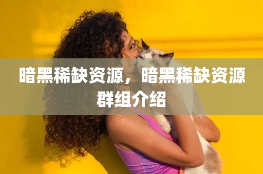 暗黑稀缺资源，暗黑稀缺资源群组介绍