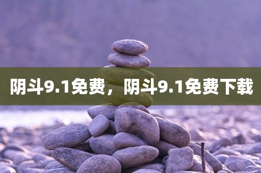 阴斗9.1免费，阴斗9.1免费下载
