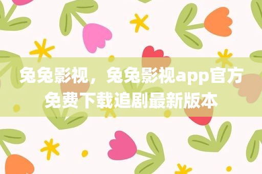 兔兔影视，兔兔影视app官方免费下载追剧最新版本