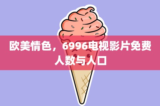 欧美情色，6996电视影片免费人数与人口