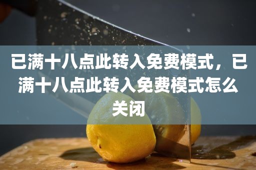 已满十八点此转入免费模式，已满十八点此转入免费模式怎么关闭