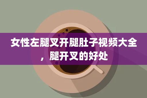 女性左腿叉开腿肚子视频大全，腿开叉的好处