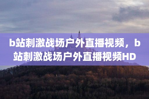 b站刺激战场户外直播视频，b站刺激战场户外直播视频HD