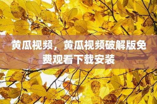 黄瓜视频，黄瓜视频破解版免费观看下载安装