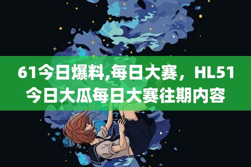 61今日爆料,每日大赛，HL51今日大瓜每日大赛往期内容