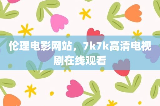 伦理电影网站，7k7k高清电视剧在线观看