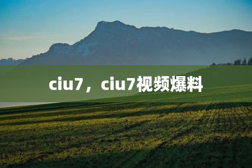 ciu7，ciu7视频爆料