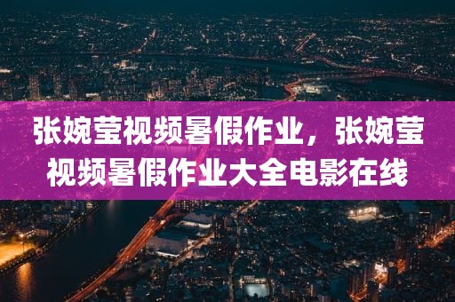 张婉莹视频暑假作业，张婉莹视频暑假作业大全电影在线