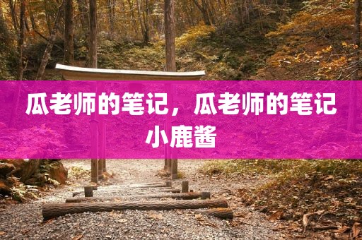 瓜老师的笔记，瓜老师的笔记小鹿酱