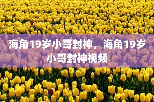 海角19岁小哥封神，海角19岁小哥封神视频