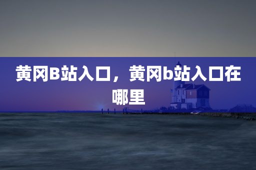 黄冈B站入口，黄冈b站入口在哪里