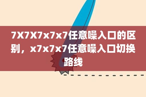 7X7X7x7x7任意噪入口的区别，x7x7x7任意噪入口切换路线
