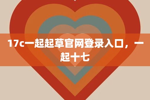 17c一起起草官网登录入口，一起十七