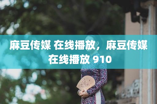 麻豆传媒 在线播放，麻豆传媒 在线播放 910