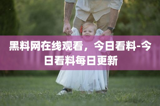 黑料网在线观看，今日看料-今日看料每日更新
