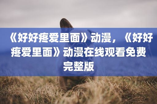 《好好疼爱里面》动漫，《好好疼爱里面》动漫在线观看免费完整版