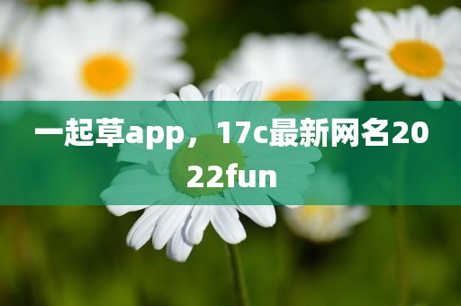 一起草app，17c最新网名2022fun
