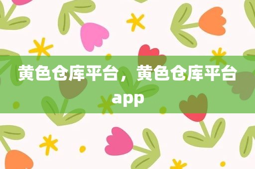 黄色仓库平台，黄色仓库平台app