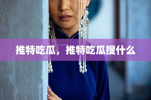 推特吃瓜，推特吃瓜搜什么
