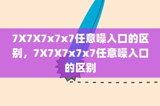 7X7X7x7x7任意噪入口的区别，7X7X7x7x7任意噪入口的区别