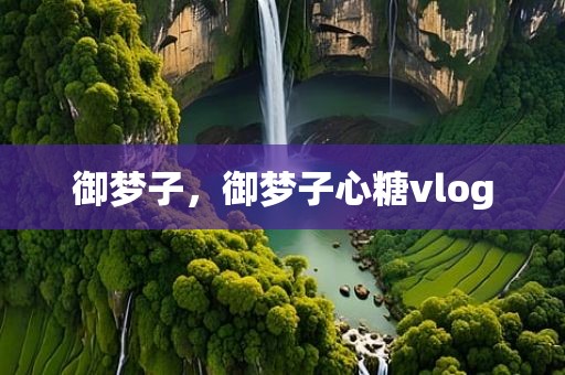 御梦子，御梦子心糖vlog