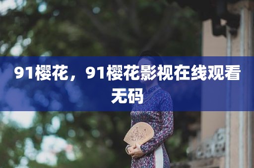 91樱花，91樱花影视在线观看无码