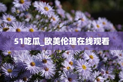 51吃瓜_欧美伦理在线观看