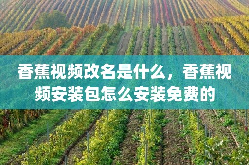 香蕉视频改名是什么，香蕉视频安装包怎么安装免费的