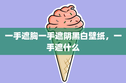 一手遮胸一手遮阴黑白壁纸，一手遮什么