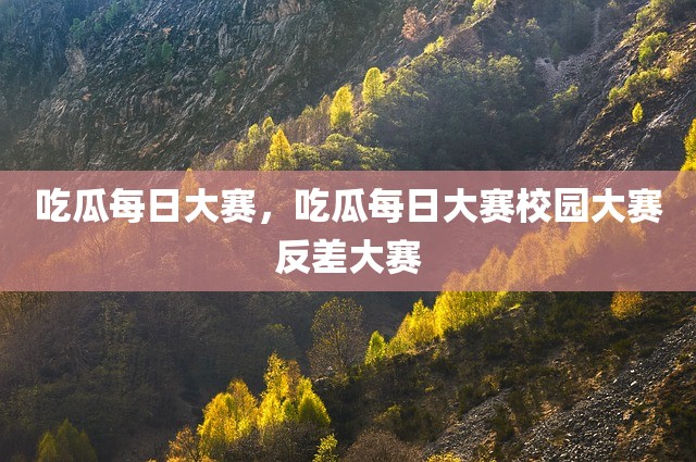 吃瓜每日大赛，吃瓜每日大赛校园大赛反差大赛