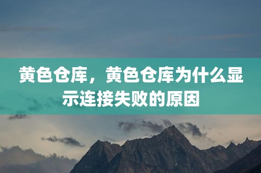 黄色仓库，黄色仓库为什么显示连接失败的原因