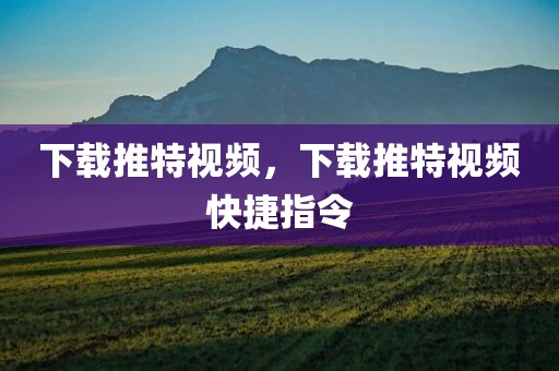 下载推特视频，下载推特视频快捷指令