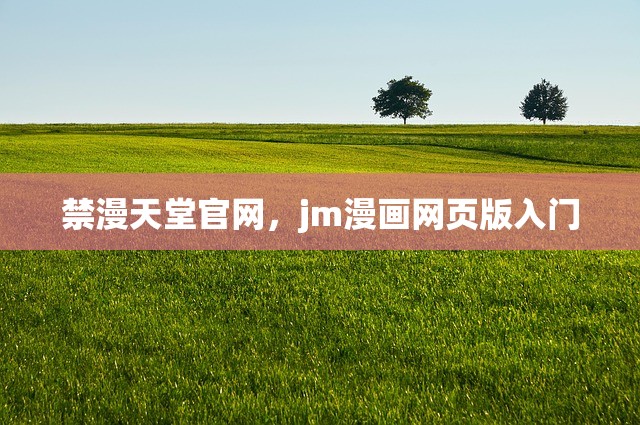 禁漫天堂官网，jm漫画网页版入门
