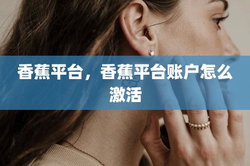 香蕉平台，香蕉平台账户怎么激活