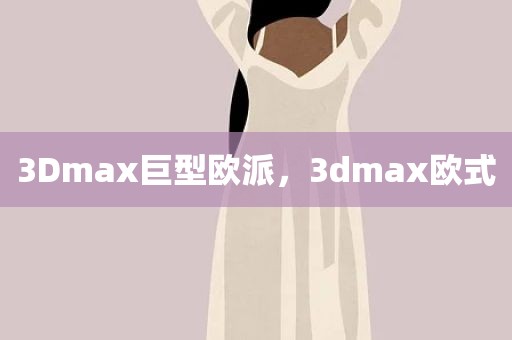 3Dmax巨型欧派，3dmax欧式