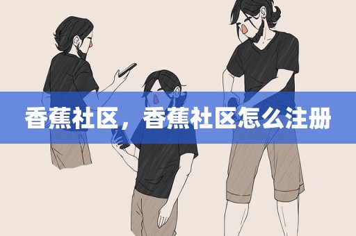 香蕉社区，香蕉社区怎么注册