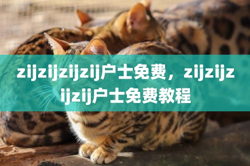 zijzijzijzij户士免费，zijzijzijzij户士免费教程