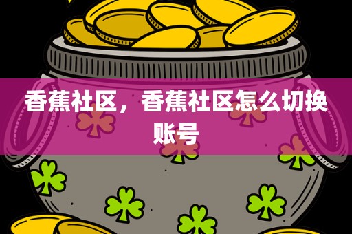 香蕉社区，香蕉社区怎么切换账号