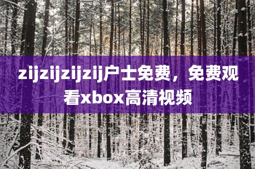 zijzijzijzij户士免费，免费观看xbox高清视频