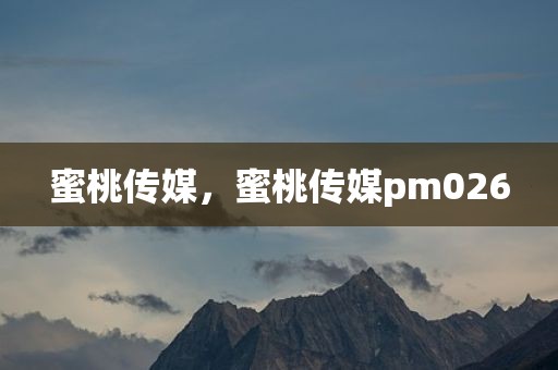 蜜桃传媒，蜜桃传媒pm026