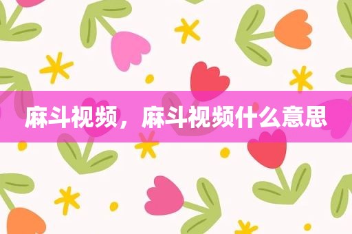 麻斗视频，麻斗视频什么意思