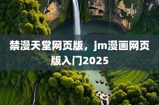 禁漫天堂网页版，jm漫画网页版入门2025