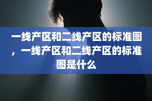 一线产区和二线产区的标准图，一线产区和二线产区的标准图是什么