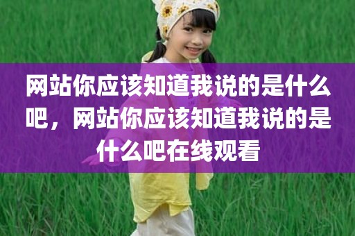 网站你应该知道我说的是什么吧，网站你应该知道我说的是什么吧在线观看