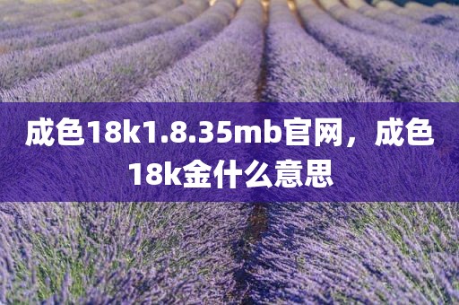 成色18k1.8.35mb官网，成色18k金什么意思